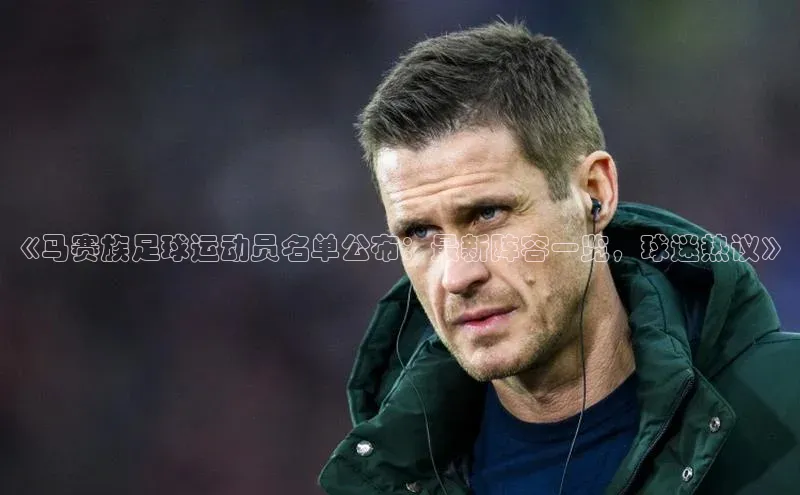 恒行注册官网入口百度人工翻译《马赛族足球运动员名单公布：最新阵容一览，球迷热议》