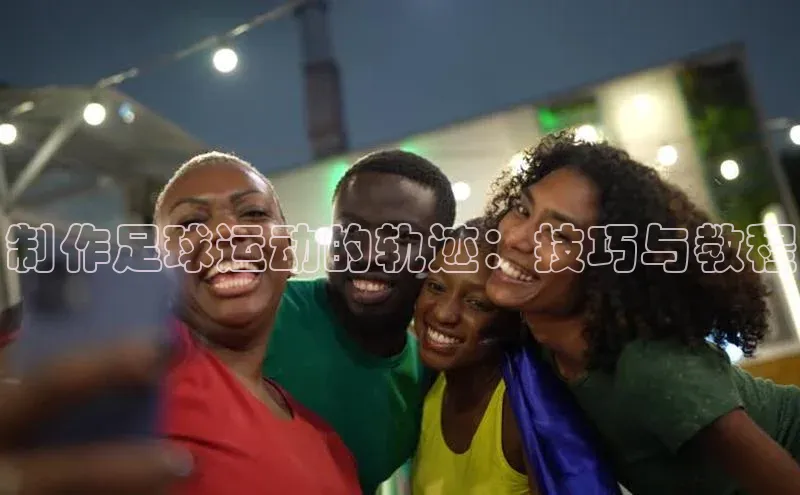 恒行6娱乐app官网字节跳动制作足球运动的轨迹：技巧与教程