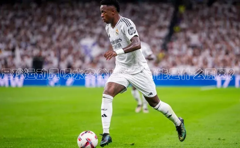 恒行平台招商百度游戏开放平台足球运动员喝水突然呕吐，可能是什么原因？