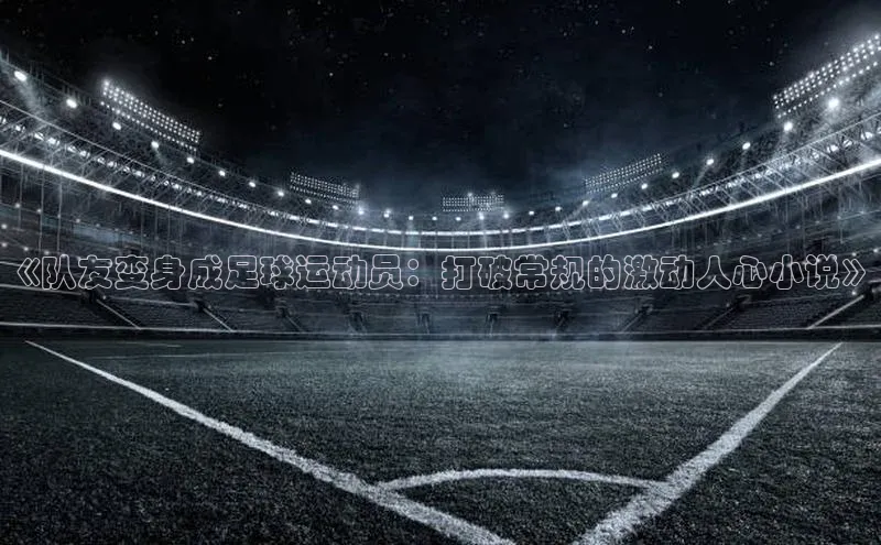 恒行6娱乐登录入口宣亚国际《队友变身成足球运动员：打破常规的激动人心小说》