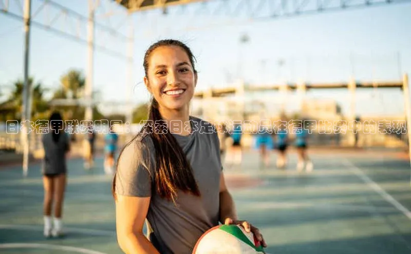 恒行6注册每日互动日本德甲联赛明星：探索日本足球运动员在德甲比赛中的表现