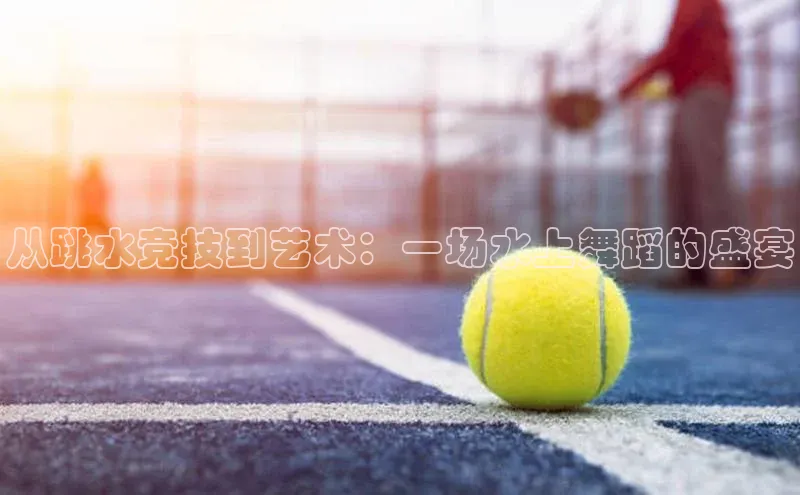 恒行6注册官网入口壹网壹创从跳水竞技到艺术：一场水上舞蹈的盛宴