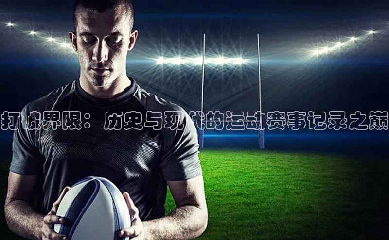 恒行6官网登录入口百度营销中心打破界限：历史与现代的运动赛事记录之巅