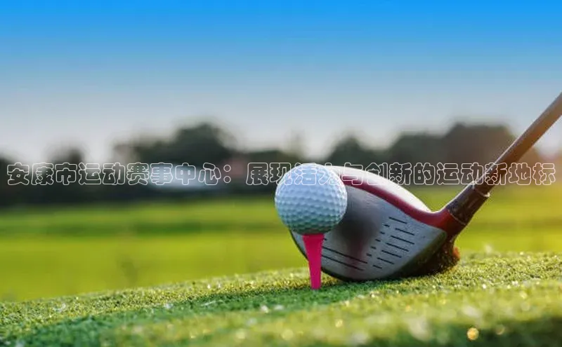 恒行6登录入口注册宇信科技安康市运动赛事中心：展现活力与创新的运动新地标