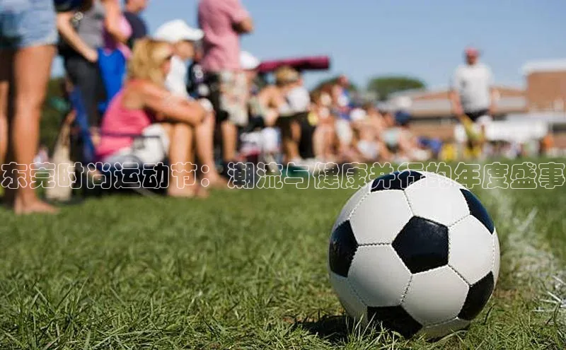 恒行官网首页登录入口荣信文化东莞时尚运动节：潮流与健康并行的年度盛事