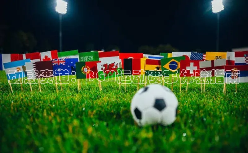 恒行6登录入口注册引力传媒动感赛道：BGM运动赛事体验指南