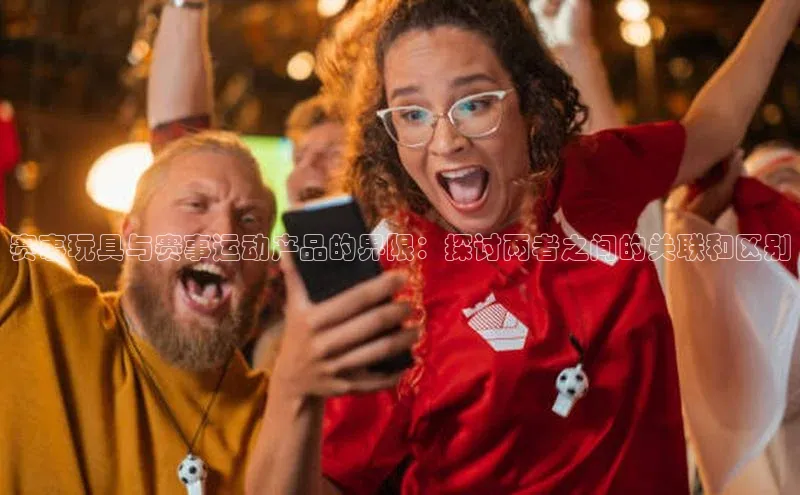 赛事玩具与赛事运动产品的界限：探讨两者之间的关联和区别