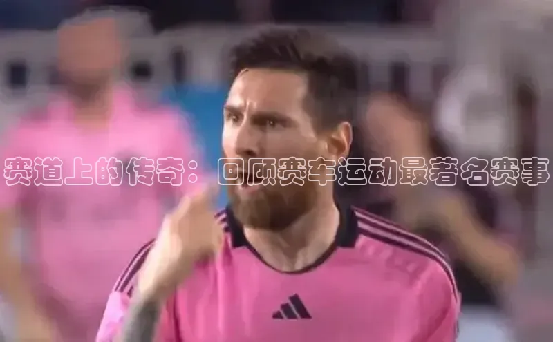 赛道上的传奇：回顾赛车运动最著名赛事