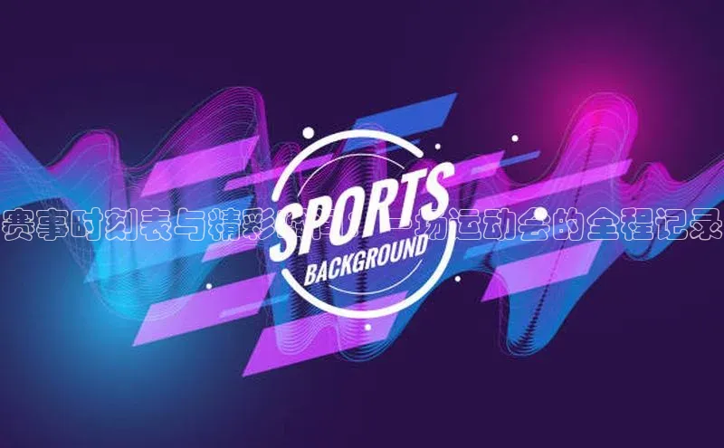 赛事时刻表与精彩瞬间：一场运动会的全程记录
