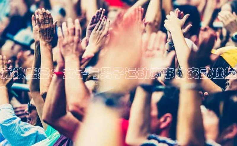 竞技盛宴：女子与男子运动赛事的交融碰撞