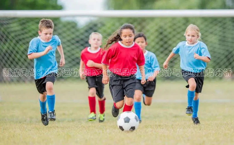 潮流风尚：探讨运动赛事文创产品的创新设计与市场趋势分析