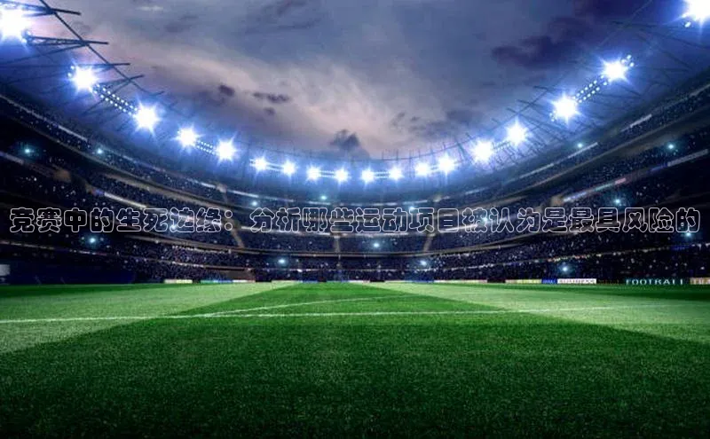 竞赛中的生死边缘：分析哪些运动项目被认为是最具风险的