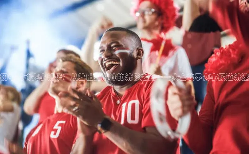 初中运动赛事精华：从基础到巅峰的精彩之路——大全收录赛事报道精选