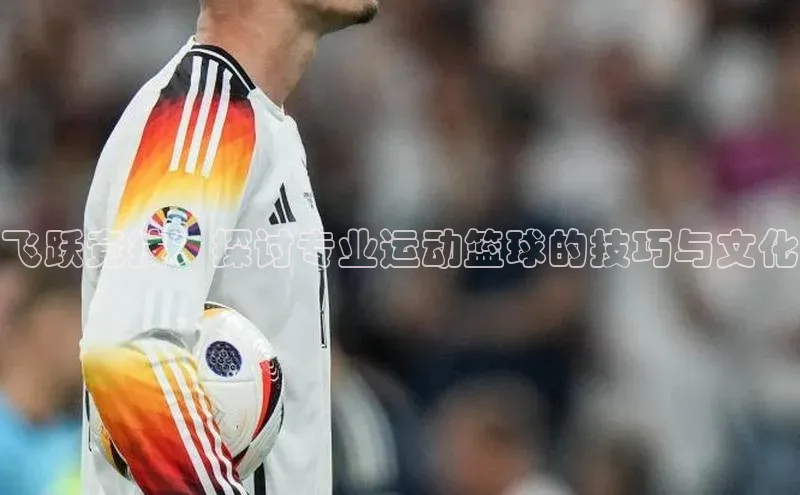 飞跃竞技：探讨专业运动篮球的技巧与文化