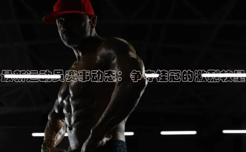 最新运动员赛事动态：争夺桂冠的激烈较量
