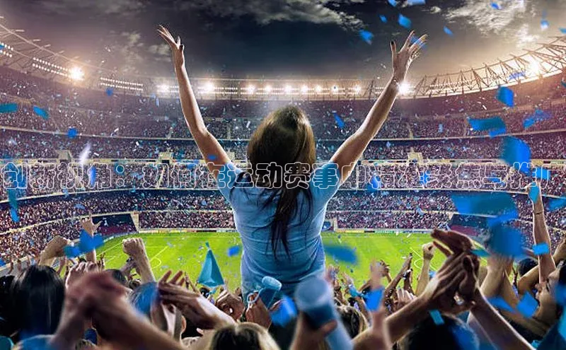 创新视角：如何在运动赛事中精准聚焦与推广
