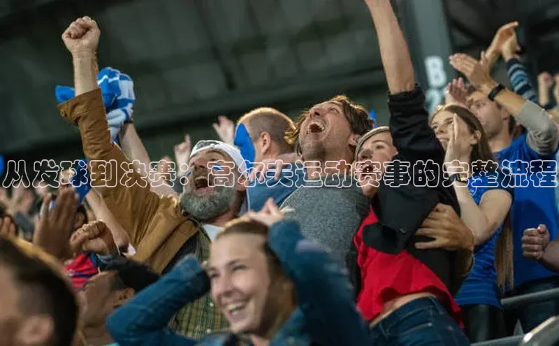 从发球到决赛：高尔夫运动赛事的完整流程