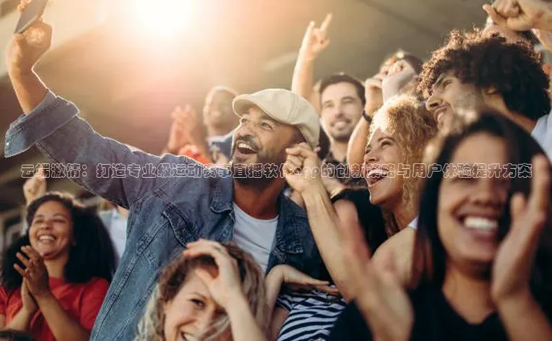 云端激情：打造专业级运动赛事直播软件app的创新策略与用户体验提升方案