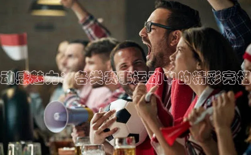 动感魅力：各类赛事运动中的精彩亮相