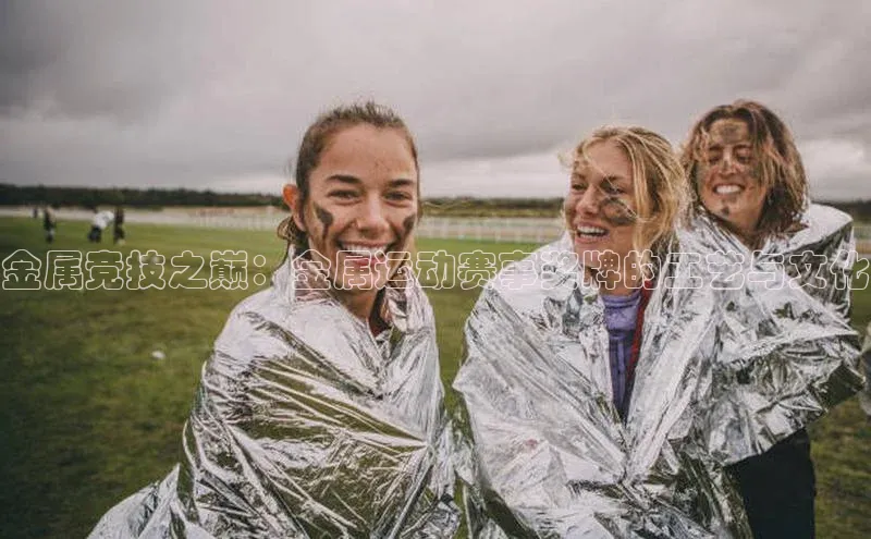 金属竞技之巅：金属运动赛事奖牌的工艺与文化
