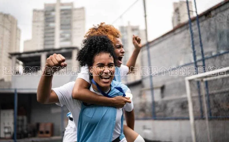 运动赛事定制礼品：激发激情与展现个性的完美结合