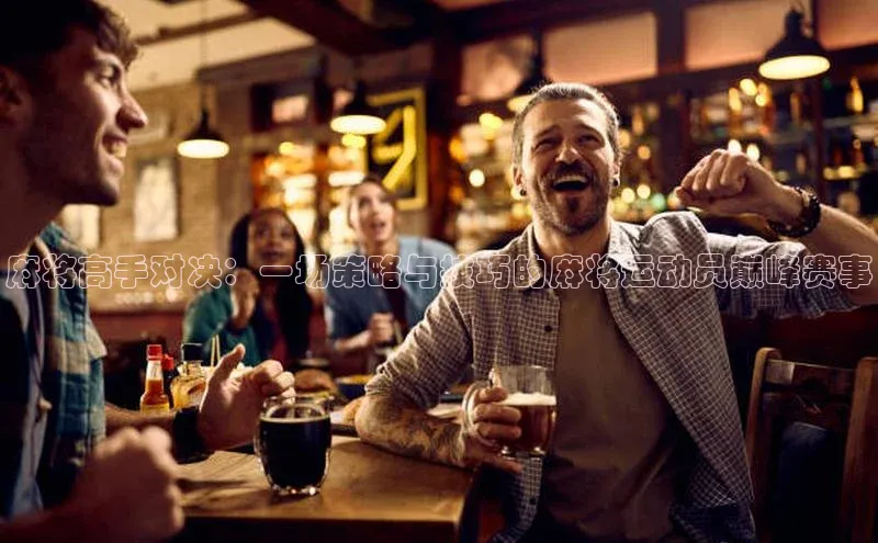 麻将高手对决：一场策略与技巧的麻将运动员巅峰赛事