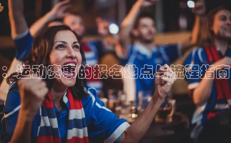 ：运动赛事的报名地点与流程指南