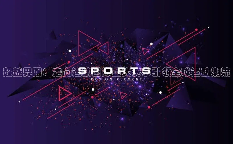 超越界限：定向运动国际重大赛事引领全球运动潮流