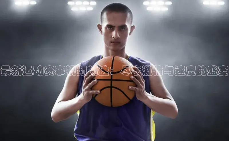 最新运动赛事视频精选：尽享激情与速度的盛宴