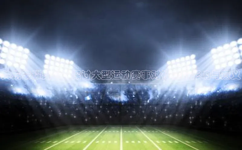 共筑荣耀舞台：探讨大型运动赛事对社会的影响与意义