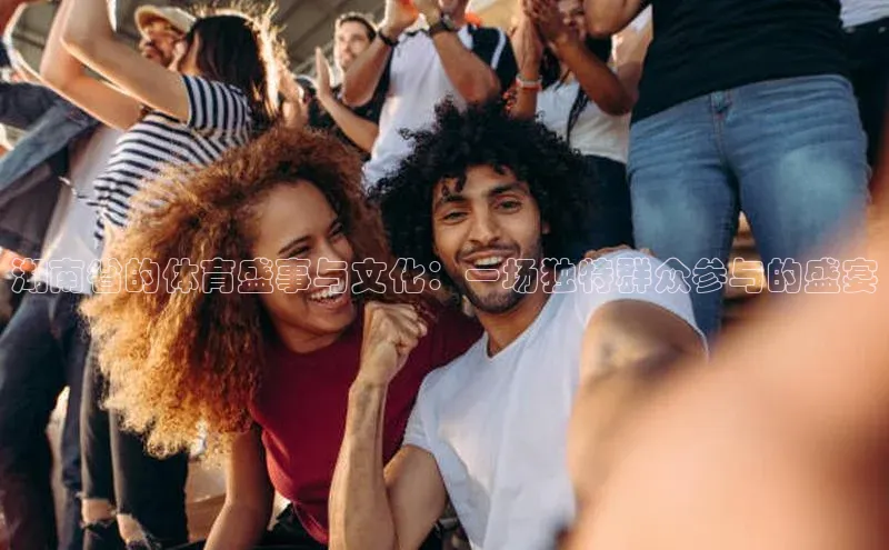 湖南省的体育盛事与文化：一场独特群众参与的盛宴