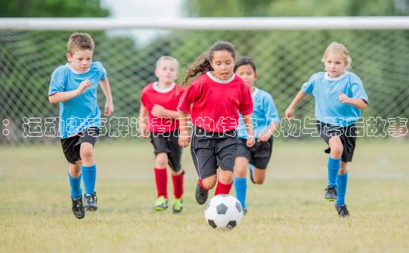 ：运动赛事解说背后的传奇人物与幕后故事