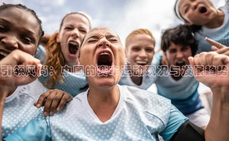 引领风尚：中国的赛车运动现况与发展趋势