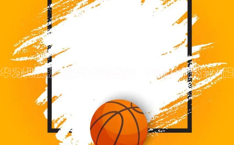 华为科技助力全球运动盛宴：在赛场内外的智能