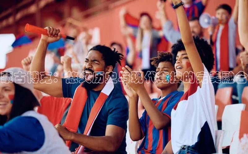 蒙古博克：悠久历史与现代竞技的完美融合