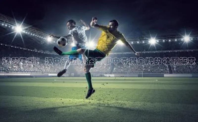 逐梦荣耀：汉中运动员在赛事中夺得金牌的壮丽篇章