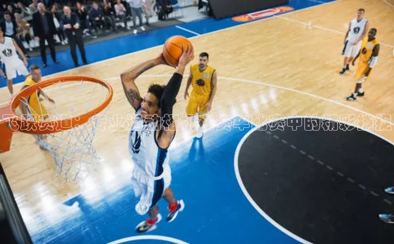 飞跃赛道：专业运动相机在赛车比赛中的精彩捕捉