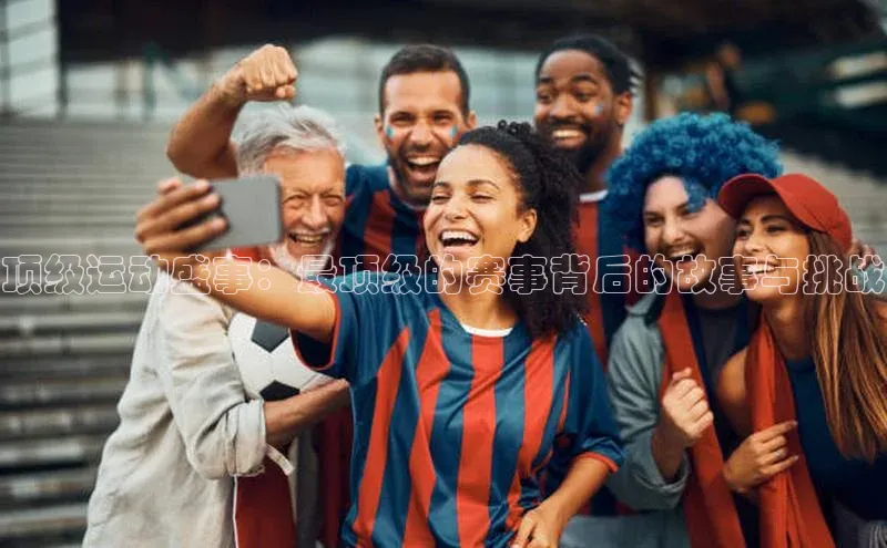 顶级运动盛事：最顶级的赛事背后的故事与挑战