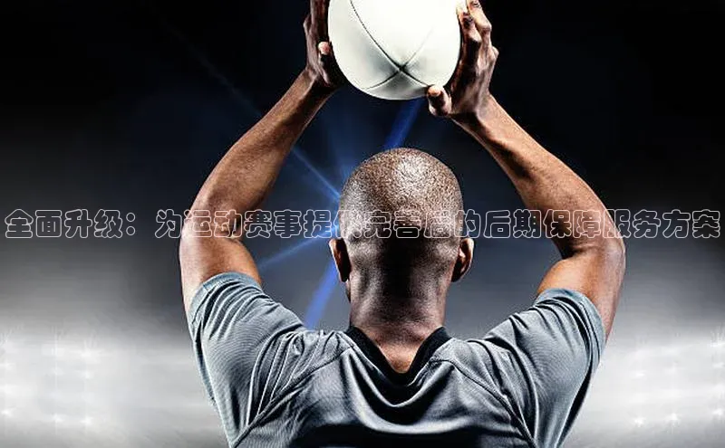 全面升级：为运动赛事提供完善后的后期保障服务方案