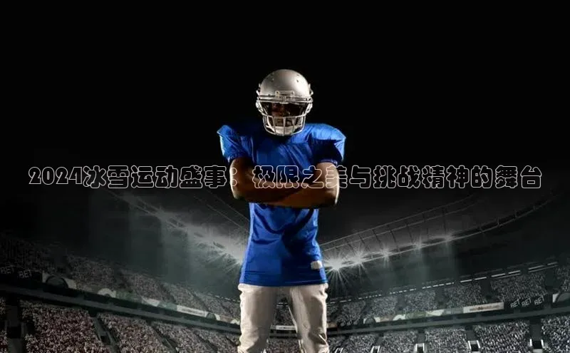 2024冰雪运动盛事：极限之美与挑战精神的舞台