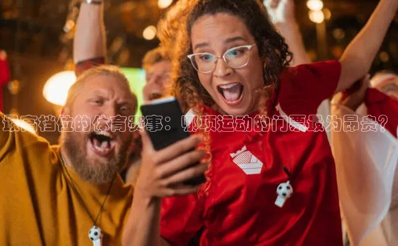 最高档位的体育赛事：哪项运动的门票最为昂贵？