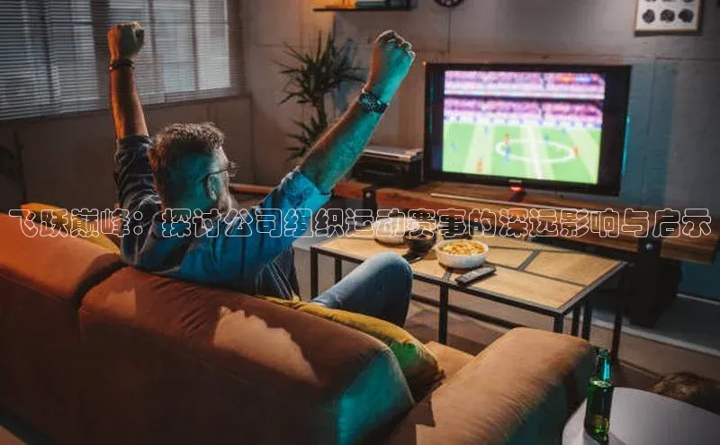 飞跃巅峰：探讨公司组织运动赛事的深远影响与启示